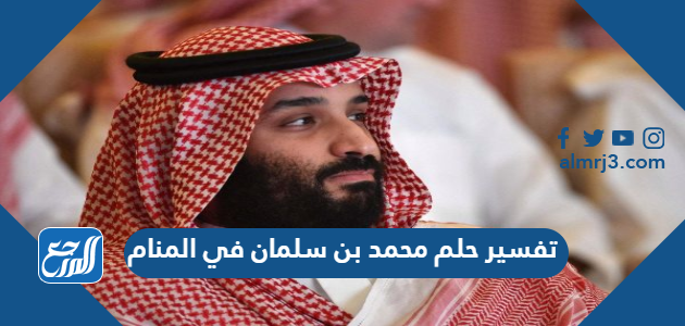 تفسير حلم محمد بن سلمان في المنام للعزباء والمتزوجة والحامل موقع المرجع