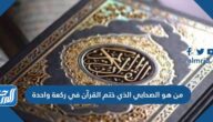من هو الصحابي الذي ختم القرآن في ركعة واحدة