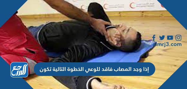 إذا وجد المصاب فاقد للوعي الخطوة التالية تكون