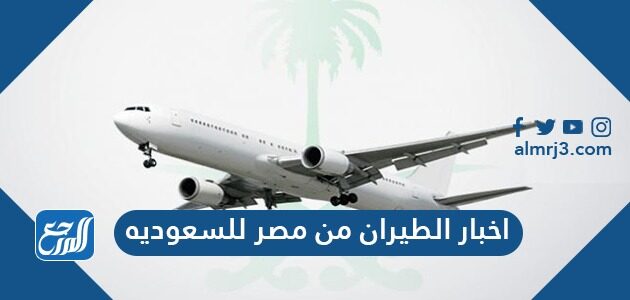 اليوم للسعوديه الطيران اخبار مصر من موعد فتح