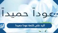 الرد على كلمة عودا حميدا ،  وش ارد على من يقولي عودا حميدا
