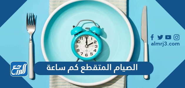 الصيام المتقطع كم ساعة