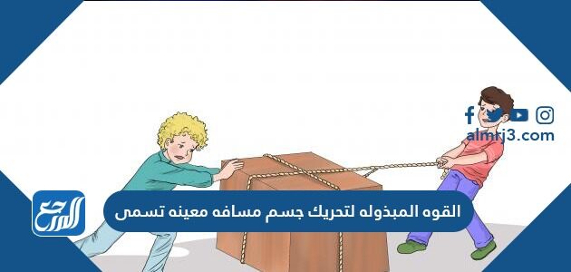 القوه المبذوله لتحريك جسم مسافه معينه تسمى