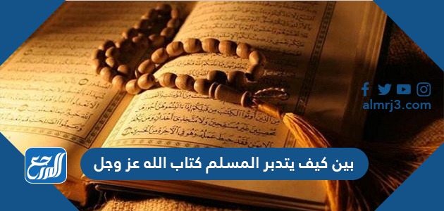 بين كيف يتدبر المسلم كتاب الله عز وجل