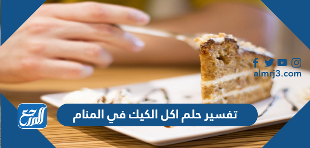 تفسير حلم اكل الكيك في المنام للعزباء والحامل والمتزوجة