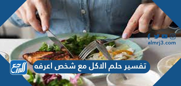 تفسير حلم الاكل مع شخص اعرفه في المنام