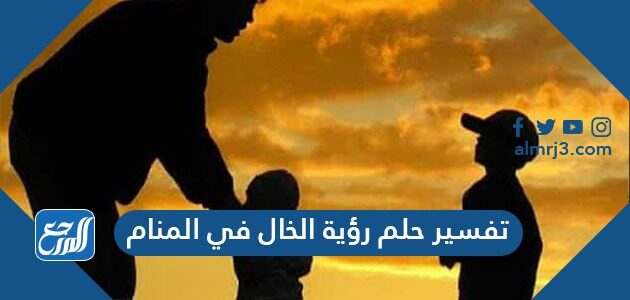 تفسير حلم رؤية الخال في المنام  للعزباء والمتزوجة والمطلقة بالتفصيل