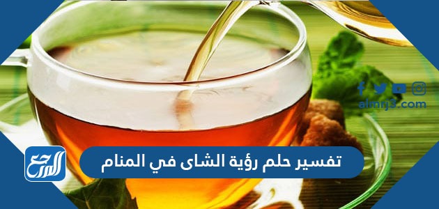 تفسير حلم رؤية الشاى في المنام
