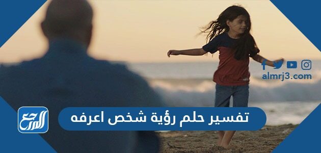 تفسير حلم رؤية شخص اعرفه في المنام للعزباء والمتزوجة والحامل