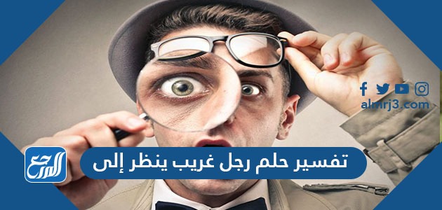 تفسير حلم رجل غريب ينظر إلي في المنام