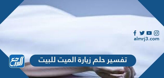 تفسير حلم زيارة الميت للبيت في المنام للعزباء والمتزوجة والحامل