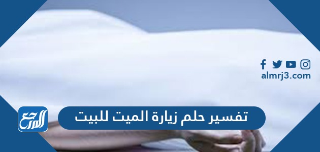 تفسير حلم زيارة الميت للبيت