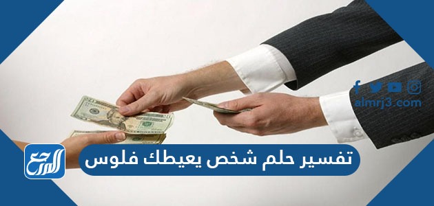 تفسير حلم شخص يعيطك فلوس في المنام