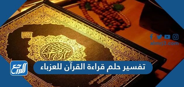 تفسير حلم قراءة القران للعزباء في المنام للعزباء والمتزوجة والحامل