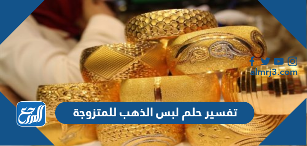 تفسير حلم لبس الذهب للمتزوجة