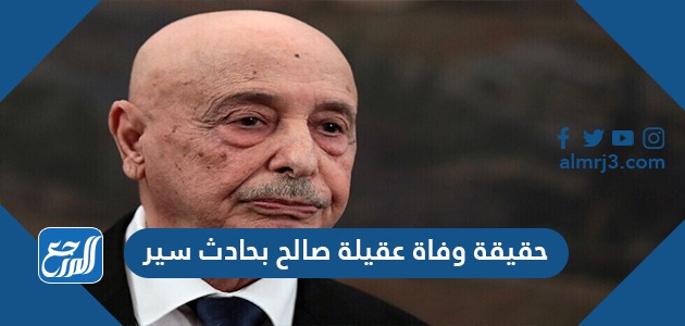 حقيقة وفاة عقيلة صالح بحادث سير