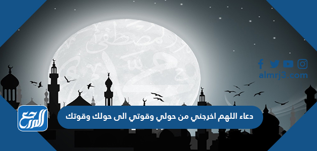 دعاء اللهم اخرجني من حولي وقوتي الى حولك وقوتك