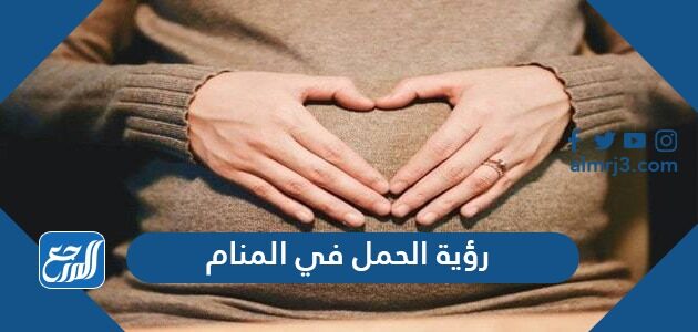 تفسير حلم رؤية الحمل في المنام للمتزوجة والعزباء والحامل والمطلقة