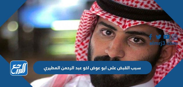 سبب القبض على ابو عوض اخو عبد الرحمن المطيري