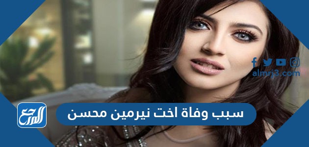 سبب وفاة اخت نيرمين محسن