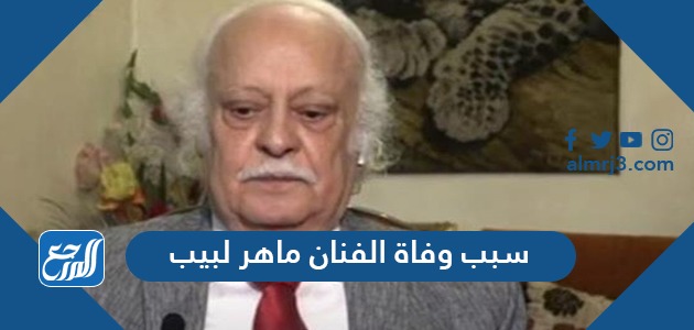 سبب وفاة الفنان ماهر لبيب