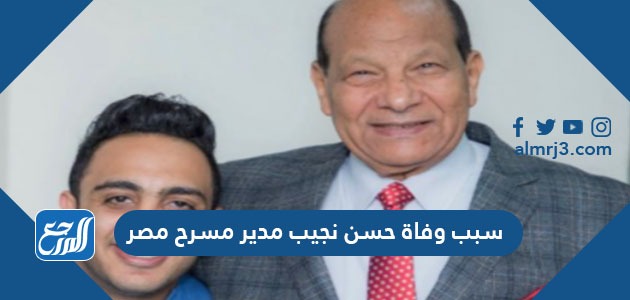 سبب وفاة حسن نجيب مدير مسرح مصر