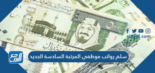  سلم رواتب موظفي المرتبة السادسة الجديد