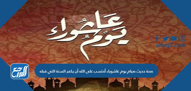 صحة حديث صيام يوم عاشوراء أحتسب على الله أن يكفر السنة التي قبله