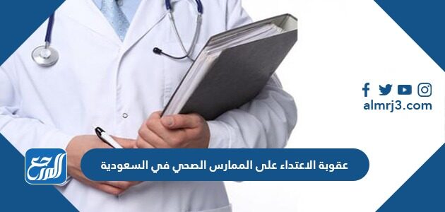 ما هي عقوبة الاعتداء على الممارس الصحي في السعودية 1448