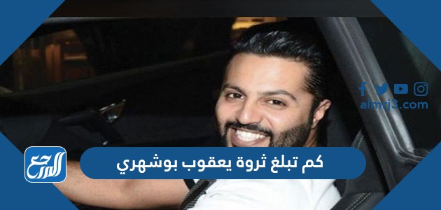 كم تبلغ ثروة يعقوب بوشهري