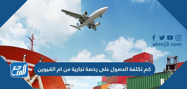 كم تكلفة الحصول على رخصة تجارية من ام القيوين