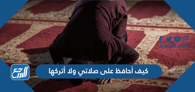 كيف أحافظ على صلاتي ولا أتركها