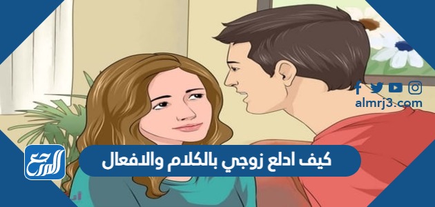 كيف ادلع زوجي بالكلام والافعال