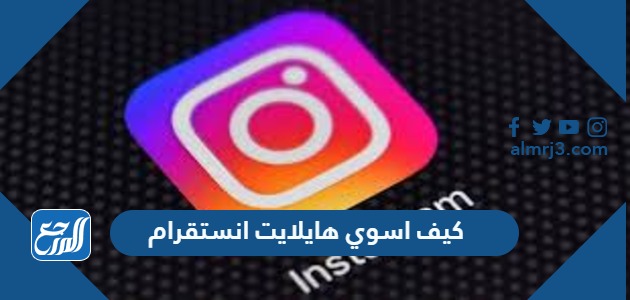كيف اسوي هايلايت انستقرام ، طريقة اضافة هايلايت الانستقرام Highlight Insta