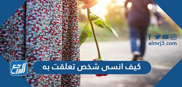 كيف انسى شخص تعلقت به