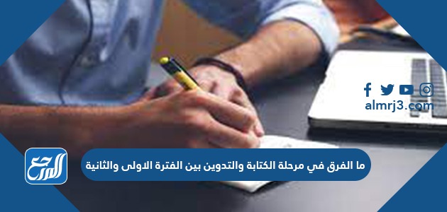 ما الفرق في مرحلة الكتابة والتدوين بين الفترة الاولى والثانية