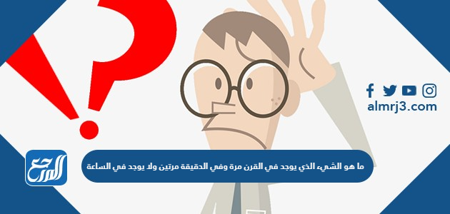 ما هو الشيء الذي يوجد في القرن مرة وفي الدقيقة مرتين ولا يوجد في الساعة