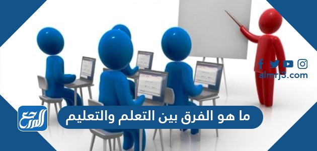 ما هو الفرق بين التعلم والتعليم