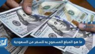 ما هو المبلغ المسموح به للسفر من السعودية