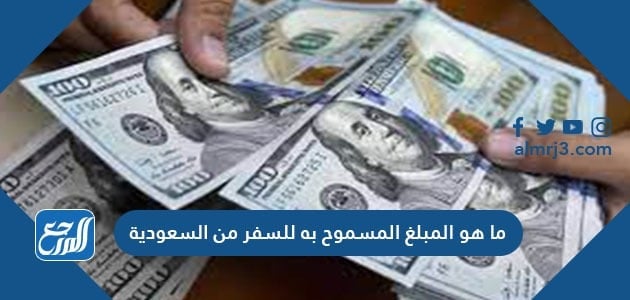ما هو المبلغ المسموح به للسفر من السعودية
