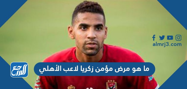 ما هو مرض مؤمن زكريا لاعب الأهلي