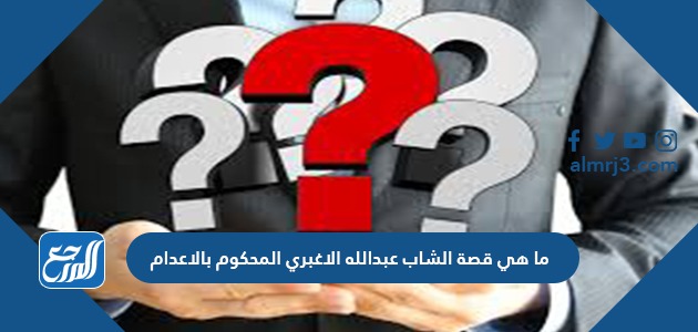 ما هي قصة الشاب عبدالله الاغبري المحكوم بالاعدام