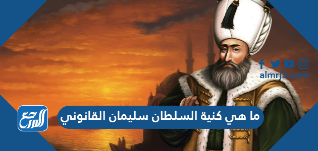ما هي كنية السلطان سليمان القانوني