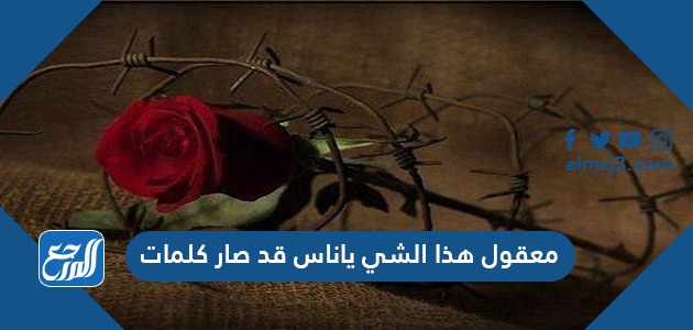 معقول هذا الشي ياناس قد صار كلمات