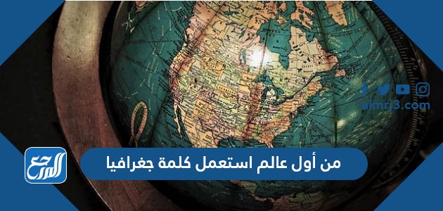 من أول عالم استعمل كلمة جغرافيا