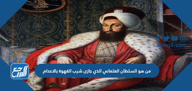 من هو السلطان العثماني الذي جازى شرب القهوة بالاعدام