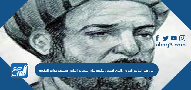 من هو العالم العربي الذي اسس مكتبة على حسابه الخاص سميت خزانة الحكمة