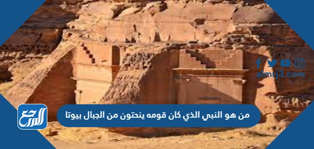 من هو النبي الذي كان قومه ينحتون من الجبال بيوتا