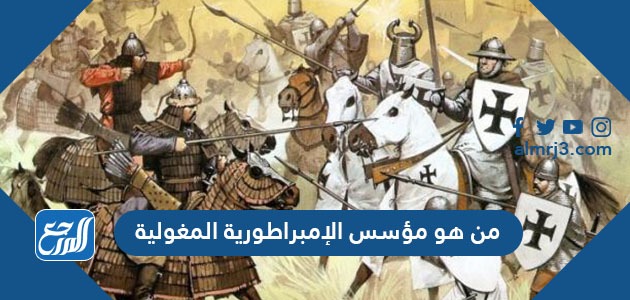 من هو مؤسس الإمبراطورية المغولية