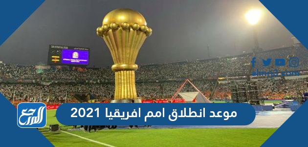 موعد انطلاق امم افريقيا 2021